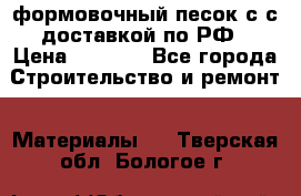 формовочный песок с с доставкой по РФ › Цена ­ 1 190 - Все города Строительство и ремонт » Материалы   . Тверская обл.,Бологое г.